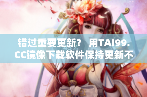 錯(cuò)過(guò)重要更新？ 用TAI99.CC鏡像下載軟件保持更新不間斷！