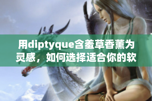 用diptyque含羞草香薰為靈感，如何選擇適合你的軟件？