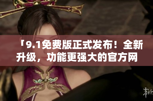 「9.1免費版正式發(fā)布！全新升級，功能更強大的官方網(wǎng)站等你體驗！」
