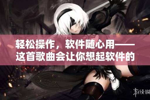 輕松操作，軟件隨心用——這首歌曲會讓你想起軟件的好處