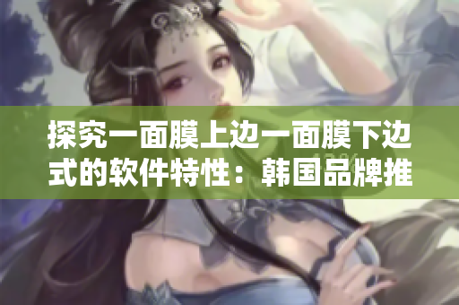 探究一面膜上邊一面膜下邊式的軟件特性：韓國(guó)品牌推出免費(fèi)試用