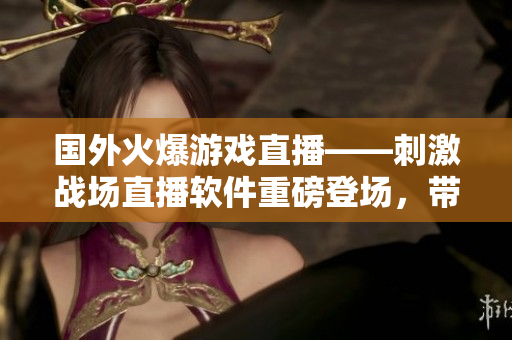 國外火爆游戲直播——刺激戰(zhàn)場直播軟件重磅登場，帶你體驗極限戰(zhàn)斗！