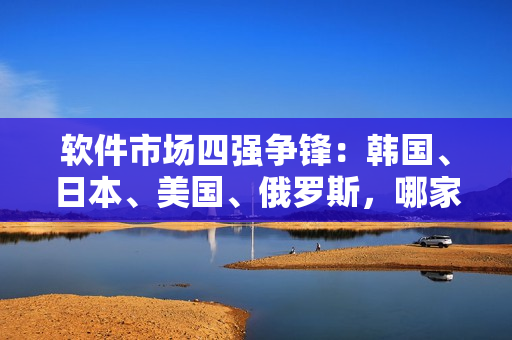 軟件市場四強爭鋒：韓國、日本、美國、俄羅斯，哪家軟件更勝一籌？