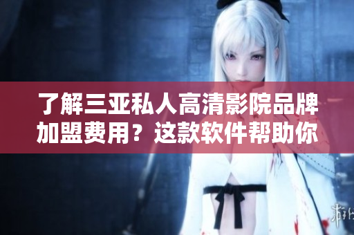 了解三亞私人高清影院品牌加盟費用？這款軟件幫助你了解!