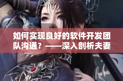 如何實現(xiàn)良好的軟件開發(fā)團隊溝通？——深入剖析夫妻之間的感情溝通經(jīng)驗