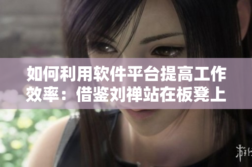 如何利用軟件平臺提高工作效率：借鑒劉禪站在板凳上曹安琪的經驗