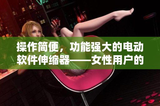 操作簡便，功能強大的電動軟件伸縮器——女性用戶的不二選擇