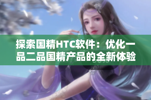 探索國精HTC軟件：優(yōu)化一品二品國精產(chǎn)品的全新體驗