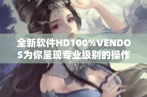 全新軟件HD100%VENDOS為你呈現(xiàn)專業(yè)級(jí)別的操作體驗(yàn)
