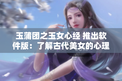 玉蒲團之玉女心經 推出軟件版：了解古代美女的心理與情感！