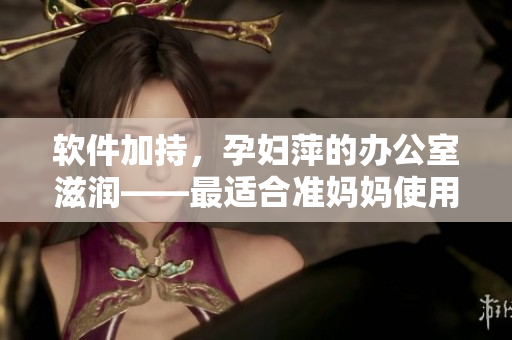 軟件加持，孕婦萍的辦公室滋潤——最適合準媽媽使用的軟件推薦