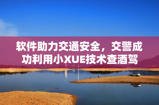 軟件助力交通安全，交警成功利用小XUE技術(shù)查酒駕