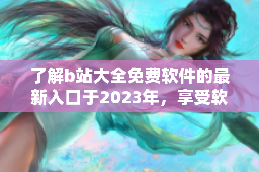 了解b站大全免費(fèi)軟件的最新入口于2023年，享受軟件下載的暢快體驗(yàn)