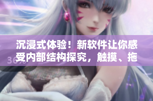 沉浸式體驗(yàn)！新軟件讓你感受內(nèi)部結(jié)構(gòu)探究，觸摸、拖拽小熊內(nèi)部成為樂(lè)趣