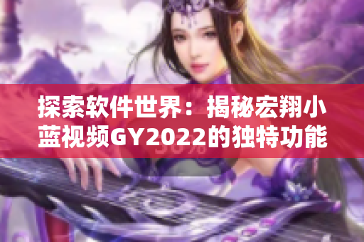 探索軟件世界：揭秘宏翔小藍(lán)視頻GY2022的獨(dú)特功能與特性