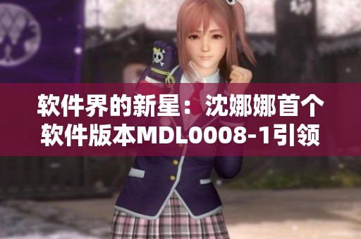 軟件界的新星：沈娜娜首個(gè)軟件版本MDL0008-1引領(lǐng)未來(lái)
