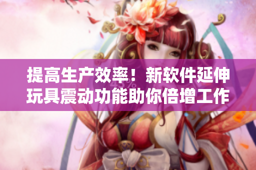 提高生產(chǎn)效率！新軟件延伸玩具震動功能助你倍增工作效能
