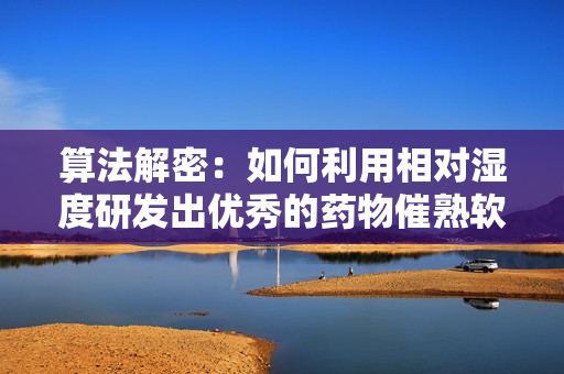算法解密：如何利用相對(duì)濕度研發(fā)出優(yōu)秀的藥物催熟軟件