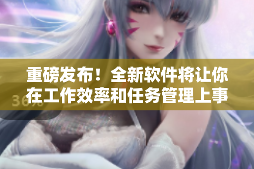 重磅發(fā)布！全新軟件將讓你在工作效率和任務管理上事半功倍！