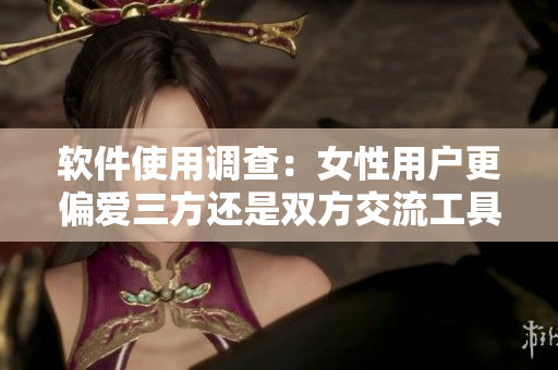 軟件使用調(diào)查：女性用戶更偏愛三方還是雙方交流工具？
