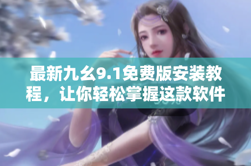 最新九幺9.1免費(fèi)版安裝教程，讓你輕松掌握這款軟件的使用方法
