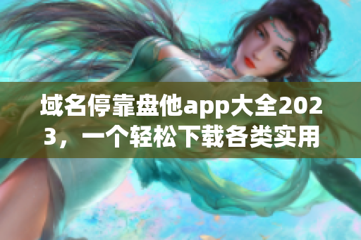 域名?？勘P他app大全2023，一個(gè)輕松下載各類實(shí)用軟件的完美選擇
