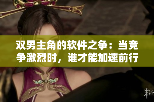 雙男主角的軟件之爭：當(dāng)競爭激烈時(shí)，誰才能加速前行？