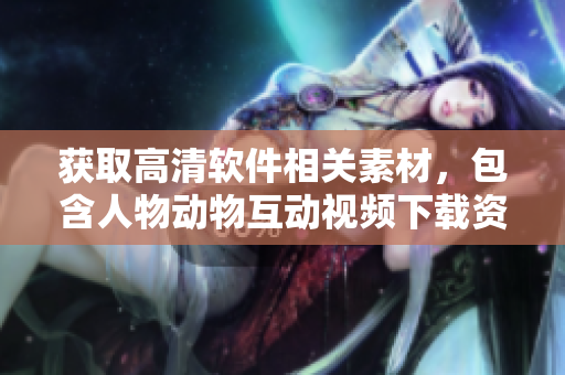 獲取高清軟件相關(guān)素材，包含人物動(dòng)物互動(dòng)視頻下載資源