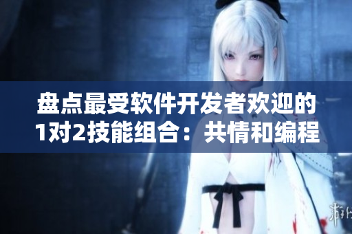 盤點(diǎn)最受軟件開發(fā)者歡迎的1對(duì)2技能組合：共情和編程實(shí)踐