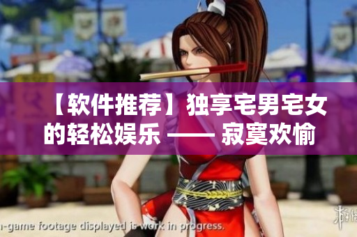 【軟件推薦】獨(dú)享宅男宅女的輕松娛樂 —— 寂寞歡愉正版全新上線