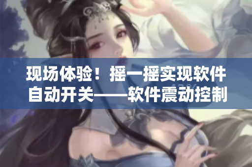 現(xiàn)場體驗！搖一搖實現(xiàn)軟件自動開關(guān)——軟件震動控制新特性解析