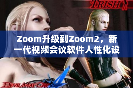 Zoom升級(jí)到Zoom2，新一代視頻會(huì)議軟件人性化設(shè)計(jì)大不同