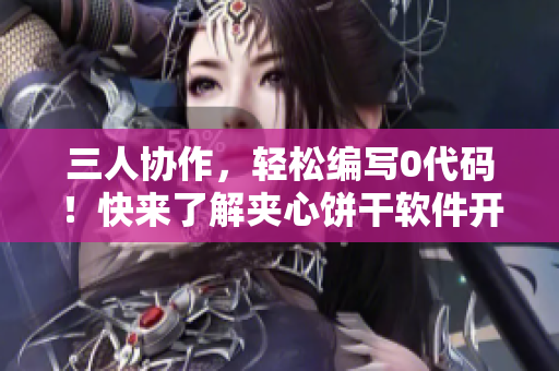 三人協(xié)作，輕松編寫0代碼！快來了解夾心餅干軟件開發(fā)工具