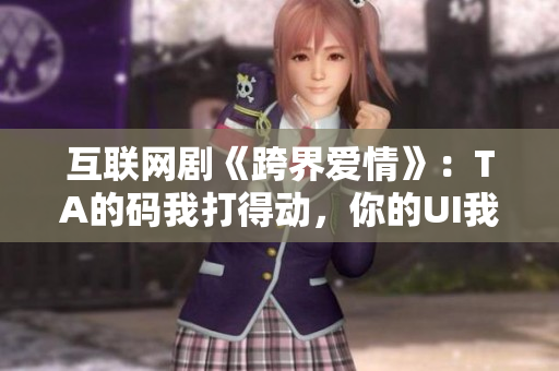 互聯(lián)網(wǎng)劇《跨界愛情》：TA的碼我打得動，你的UI我包得了！