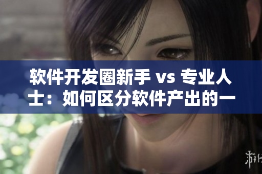 軟件開發(fā)圈新手 vs 專業(yè)人士：如何區(qū)分軟件產(chǎn)出的一線二線產(chǎn)區(qū)？