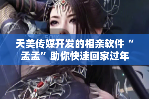 天美傳媒開發(fā)的相親軟件“孟孟”助你快速回家過年