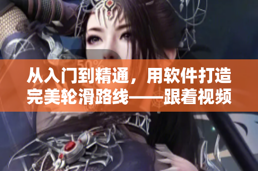 從入門到精通，用軟件打造完美輪滑路線——跟著視頻學(xué)習(xí)30分鐘