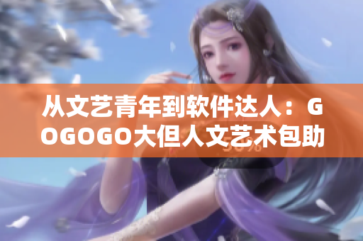 從文藝青年到軟件達(dá)人：GOGOGO大但人文藝術(shù)包助力你的軟件之旅
