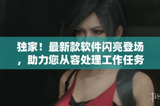 獨(dú)家！最新款軟件閃亮登場(chǎng)，助力您從容處理工作任務(wù)