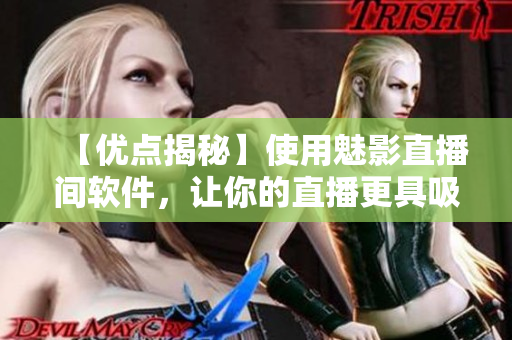 【優(yōu)點(diǎn)揭秘】使用魅影直播間軟件，讓你的直播更具吸引力！