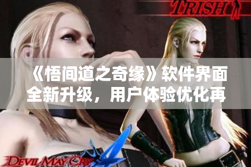 《悟間道之奇緣》軟件界面全新升級(jí)，用戶(hù)體驗(yàn)優(yōu)化再升級(jí)！