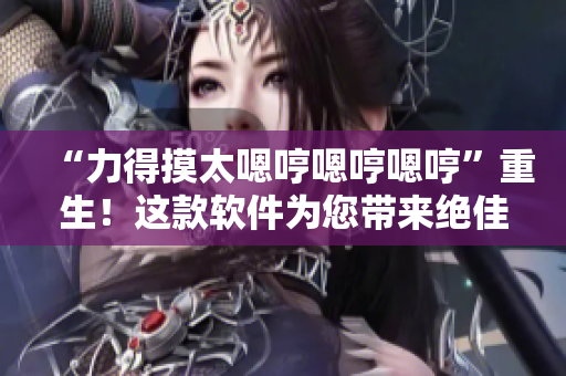 “力得摸太嗯哼嗯哼嗯哼”重生！這款軟件為您帶來絕佳用戶體驗(yàn)。