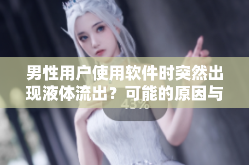 男性用戶使用軟件時(shí)突然出現(xiàn)液體流出？可能的原因與解決方案簡(jiǎn)析