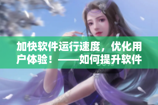 加快軟件運(yùn)行速度，優(yōu)化用戶體驗(yàn)！——如何提升軟件效率