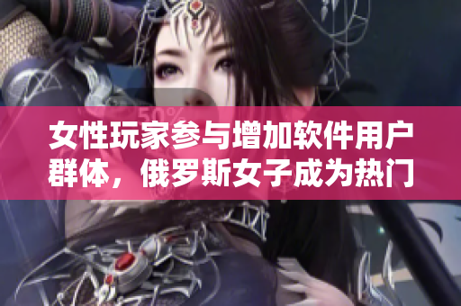 女性玩家參與增加軟件用戶群體，俄羅斯女子成為熱門CSGO選手