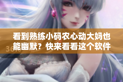 看到熟練小碼農(nóng)心動(dòng)大媽也能幽默？快來(lái)看看這個(gè)軟件的秘密！