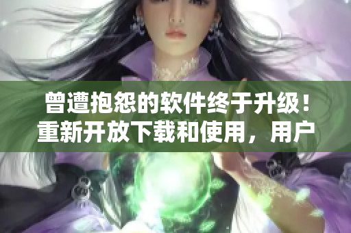 曾遭抱怨的軟件終于升級！重新開放下載和使用，用戶稱其更加穩(wěn)定