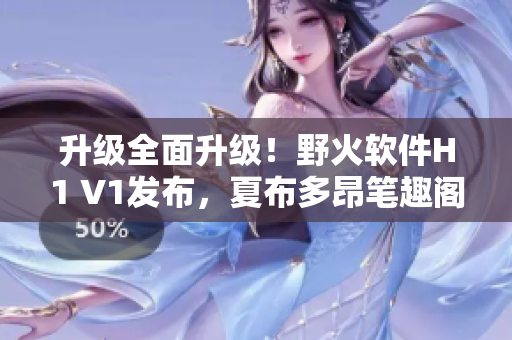 升級(jí)全面升級(jí)！野火軟件H1 V1發(fā)布，夏布多昂筆趣閣全網(wǎng)首發(fā)