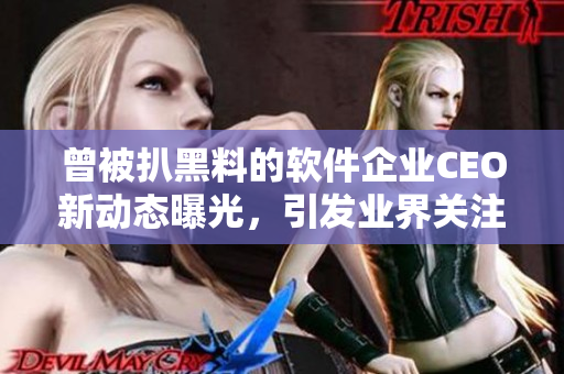 曾被扒黑料的軟件企業(yè)CEO新動(dòng)態(tài)曝光，引發(fā)業(yè)界關(guān)注