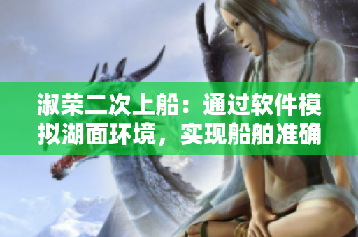 淑榮二次上船：通過軟件模擬湖面環(huán)境，實(shí)現(xiàn)船舶準(zhǔn)確導(dǎo)航